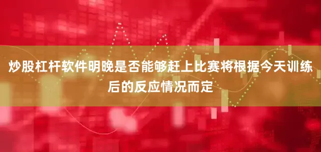 炒股杠杆软件明晚是否能够赶上比赛将根据今天训练后的反应情况而定