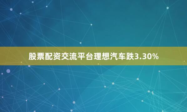 股票配资交流平台理想汽车跌3.30%