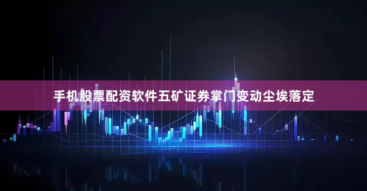 手机股票配资软件五矿证券掌门变动尘埃落定