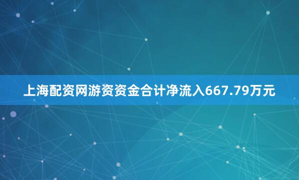 上海配资网游资资金合计净流入667.79万元