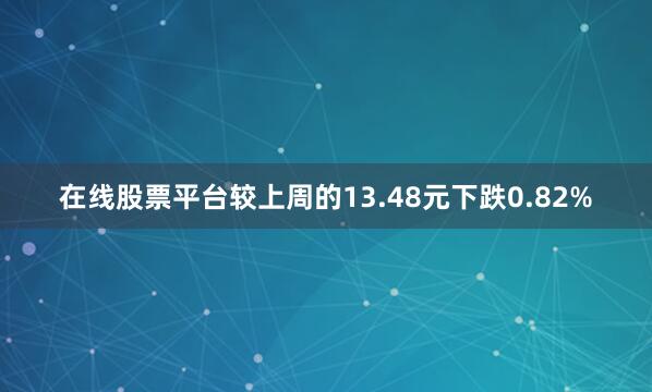 在线股票平台较上周的13.48元下跌0.82%