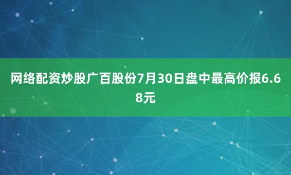 网络配资炒股广百股份7月30日盘中最高价报6.68元