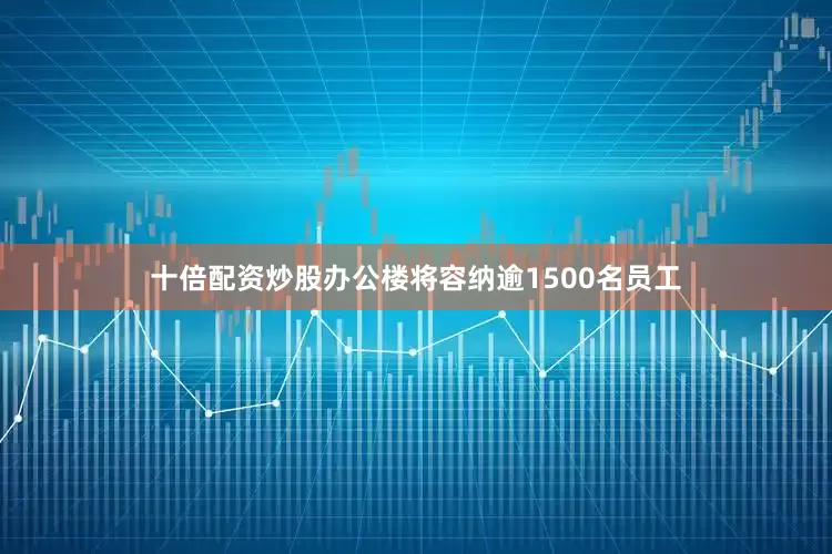 十倍配资炒股办公楼将容纳逾1500名员工