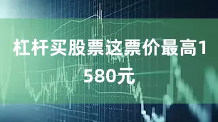 杠杆买股票这票价最高1580元