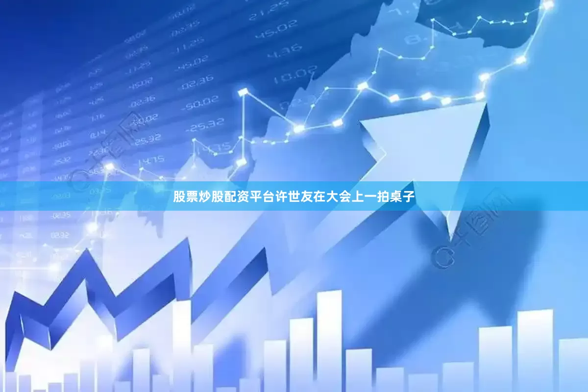 股票炒股配资平台许世友在大会上一拍桌子
