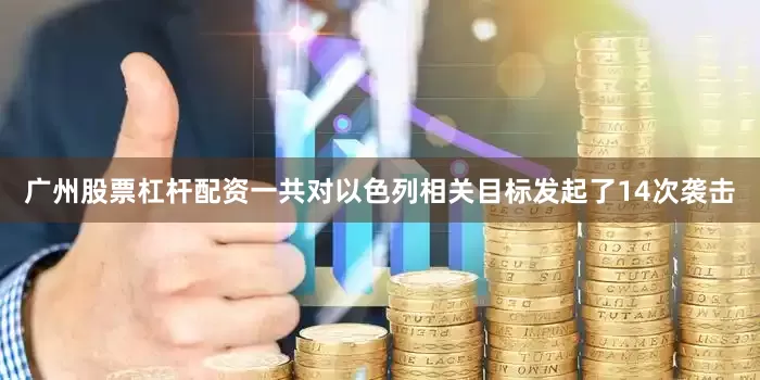 广州股票杠杆配资一共对以色列相关目标发起了14次袭击