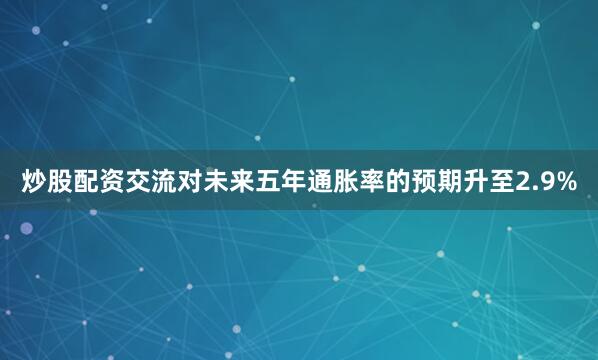 炒股配资交流对未来五年通胀率的预期升至2.9%