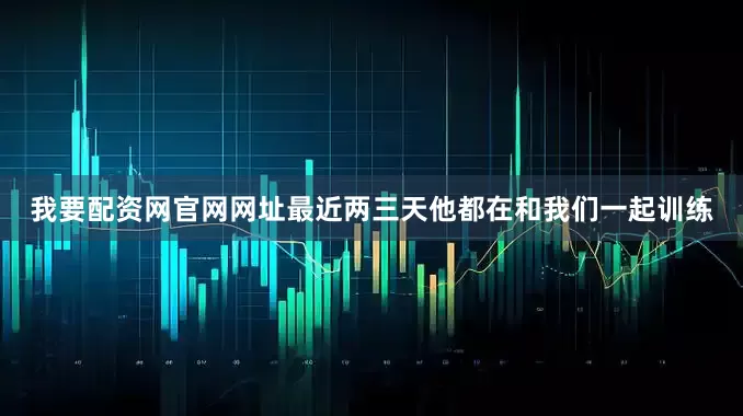 我要配资网官网网址最近两三天他都在和我们一起训练