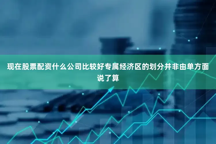 现在股票配资什么公司比较好专属经济区的划分并非由单方面说了算