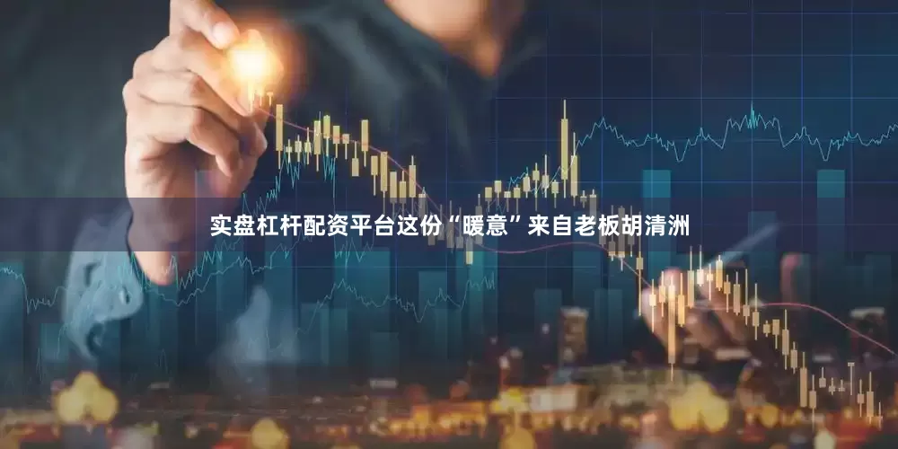 实盘杠杆配资平台这份“暖意”来自老板胡清洲