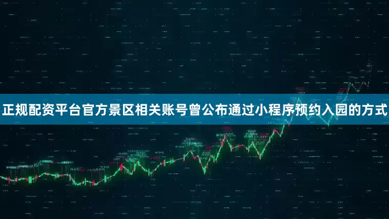 正规配资平台官方景区相关账号曾公布通过小程序预约入园的方式