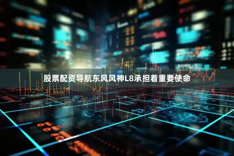 股票配资导航东风风神L8承担着重要使命