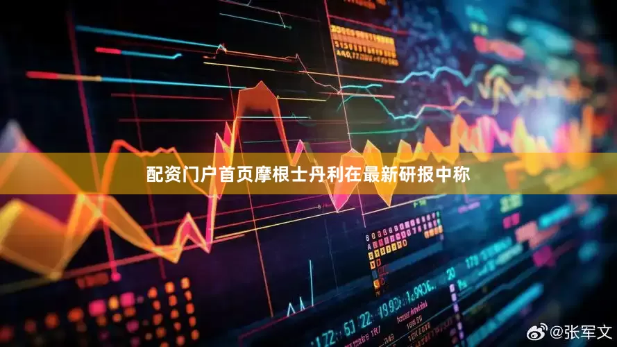 配资门户首页摩根士丹利在最新研报中称