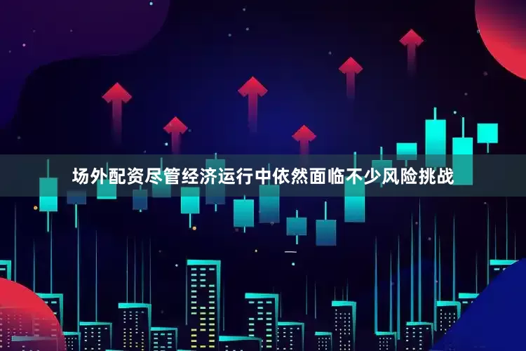 场外配资尽管经济运行中依然面临不少风险挑战