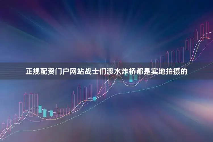 正规配资门户网站战士们渡水炸桥都是实地拍摄的