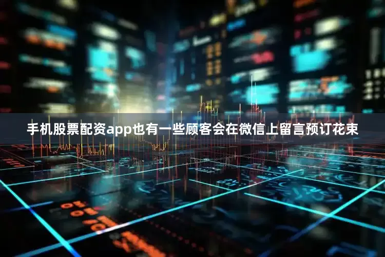 手机股票配资app也有一些顾客会在微信上留言预订花束