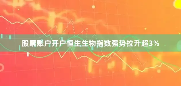 股票账户开户恒生生物指数强势拉升超3%
