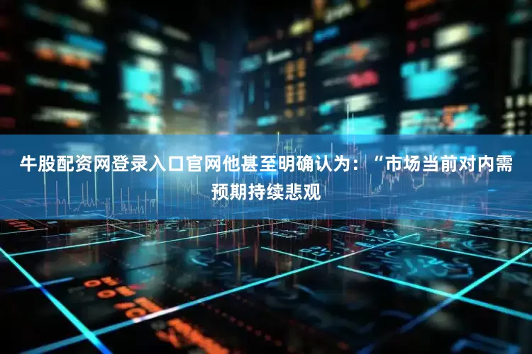 牛股配资网登录入口官网他甚至明确认为：“市场当前对内需预期持续悲观