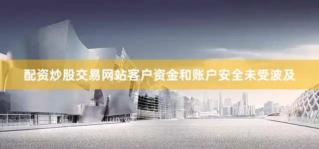 配资炒股交易网站客户资金和账户安全未受波及