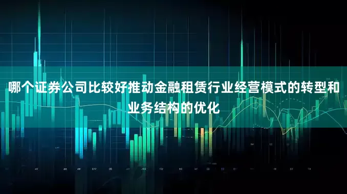 哪个证券公司比较好推动金融租赁行业经营模式的转型和业务结构的优化