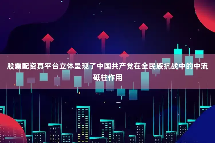 股票配资真平台立体呈现了中国共产党在全民族抗战中的中流砥柱作用