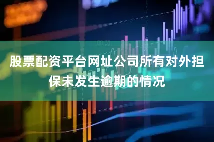 股票配资平台网址公司所有对外担保未发生逾期的情况