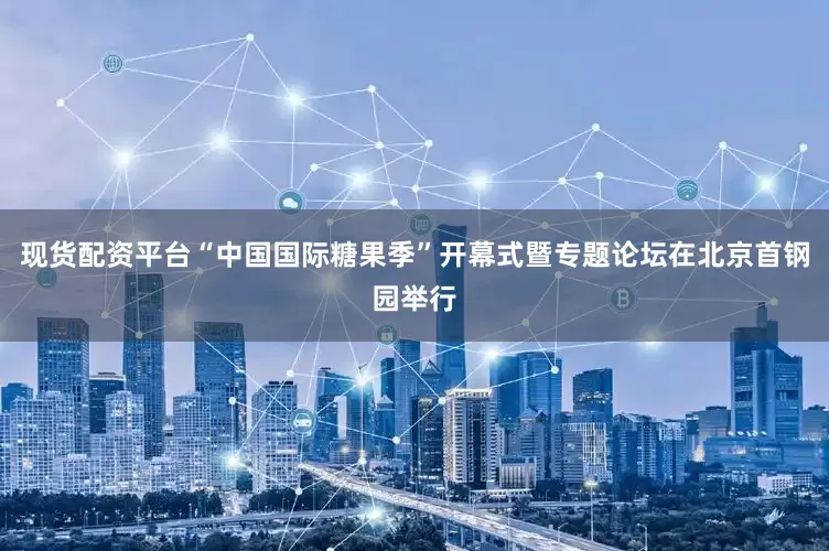 现货配资平台“中国国际糖果季”开幕式暨专题论坛在北京首钢园举行