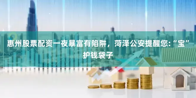 惠州股票配资一夜暴富有陷阱，菏泽公安提醒您:“宝”护钱袋子