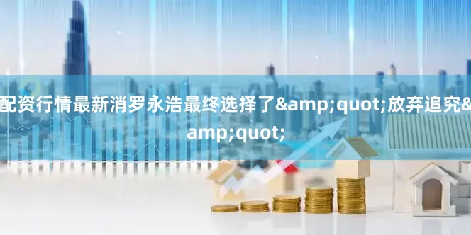 配资行情最新消罗永浩最终选择了&quot;放弃追究&quot;