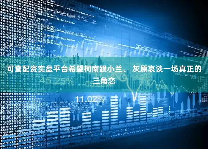 可查配资实盘平台希望柯南跟小兰、 灰原哀谈一场真正的三角恋
