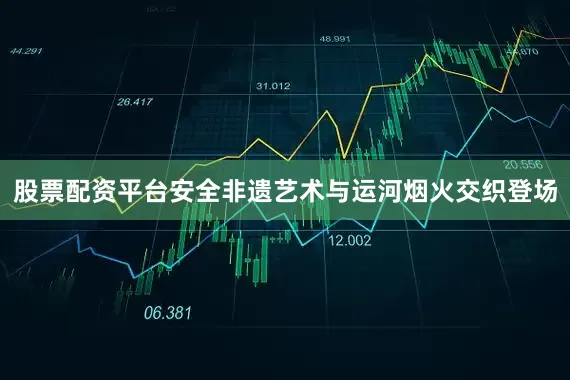 股票配资平台安全非遗艺术与运河烟火交织登场