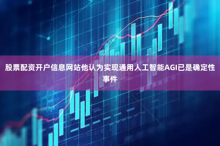 股票配资开户信息网站他认为实现通用人工智能AGI已是确定性事件