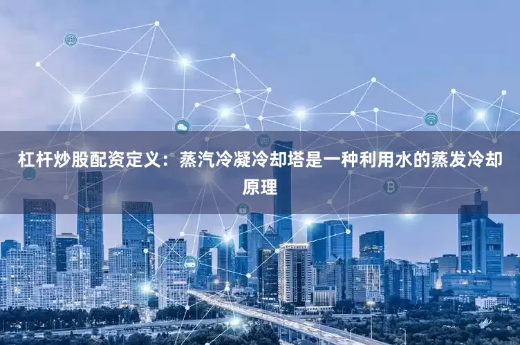 杠杆炒股配资定义：蒸汽冷凝冷却塔是一种利用水的蒸发冷却原理