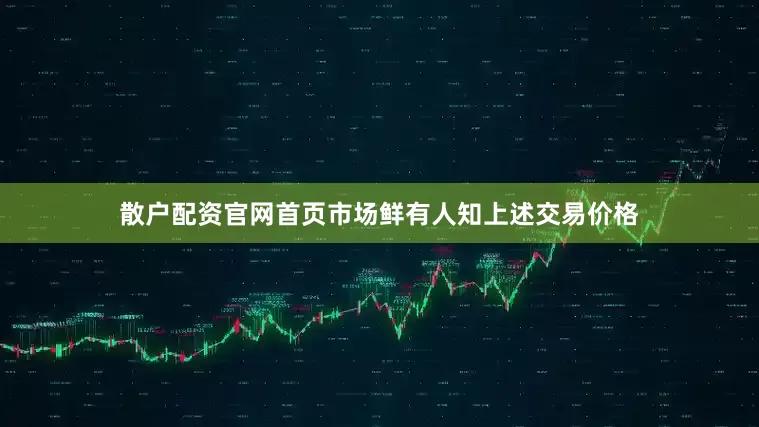 散户配资官网首页市场鲜有人知上述交易价格