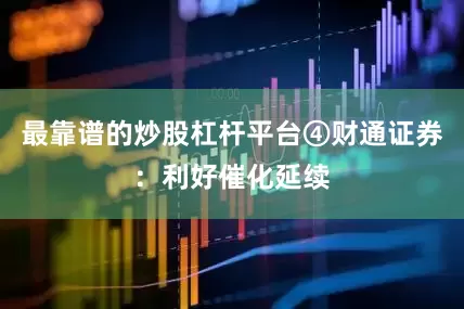 最靠谱的炒股杠杆平台④财通证券：利好催化延续