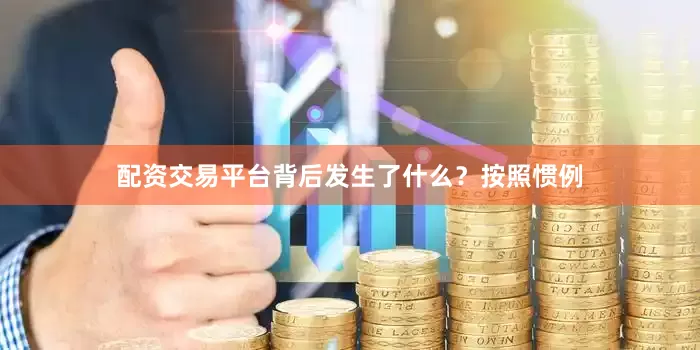 配资交易平台　　背后发生了什么？　　按照惯例