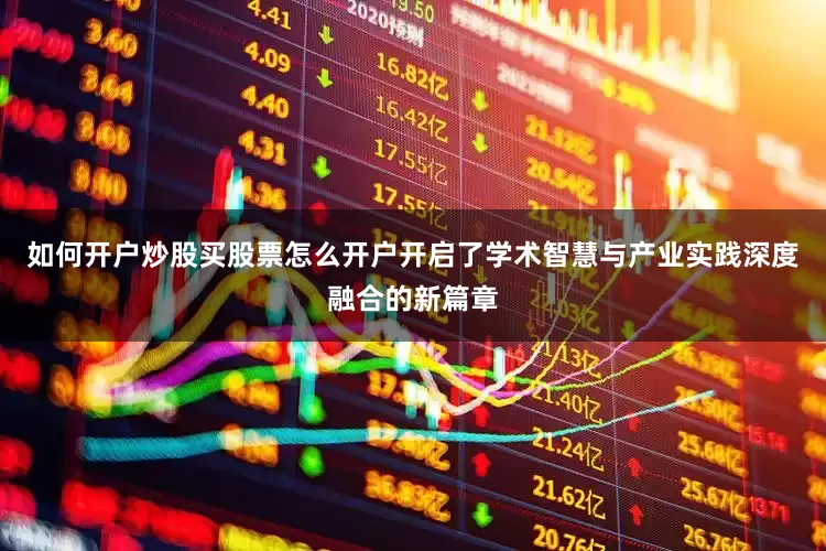 如何开户炒股买股票怎么开户开启了学术智慧与产业实践深度融合的新篇章