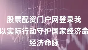 股票配资门户网登录我愿以实际行动守护国家经济命脉