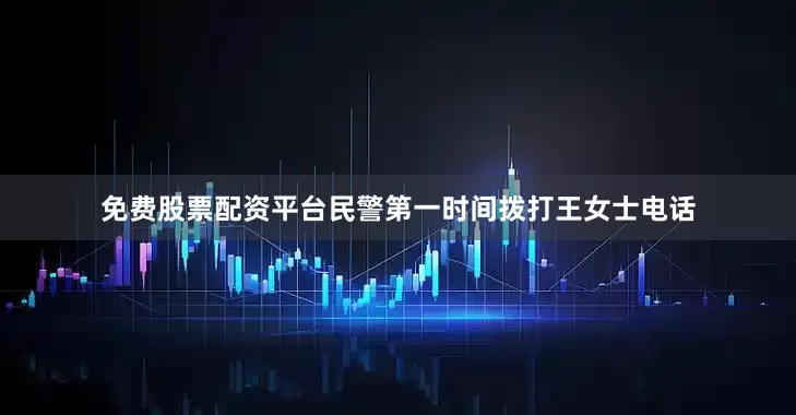 免费股票配资平台民警第一时间拨打王女士电话