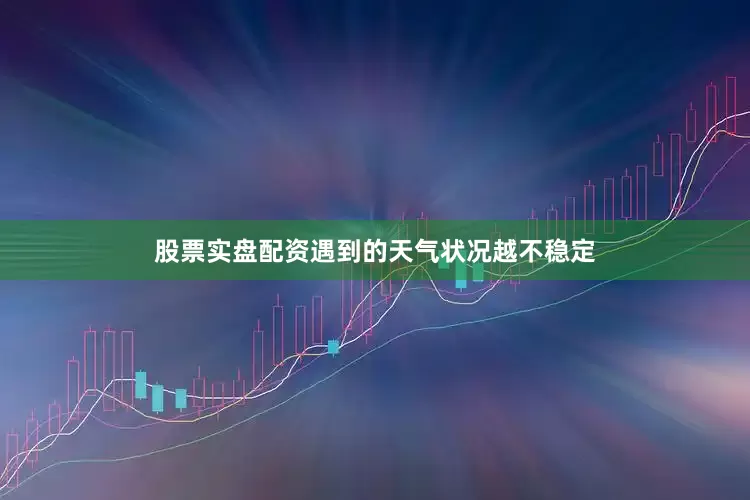 股票实盘配资遇到的天气状况越不稳定