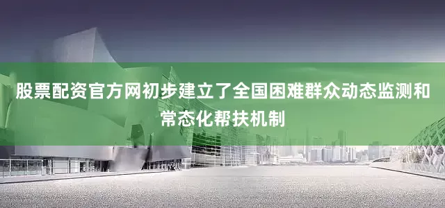 股票配资官方网初步建立了全国困难群众动态监测和常态化帮扶机制