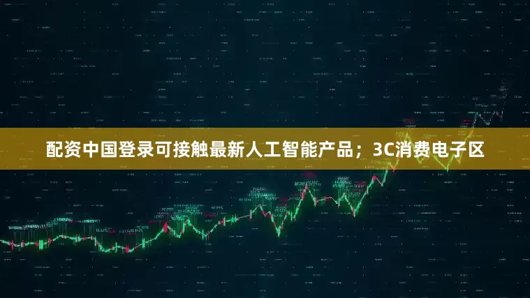 配资中国登录可接触最新人工智能产品；3C消费电子区