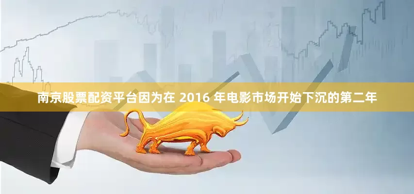 南京股票配资平台因为在 2016 年电影市场开始下沉的第二年