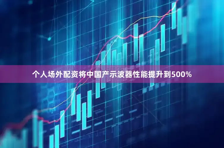 个人场外配资将中国产示波器性能提升到500%