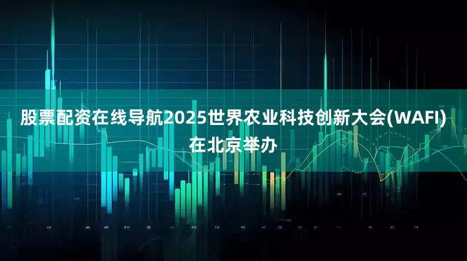 股票配资在线导航2025世界农业科技创新大会(WAFI)在北京举办