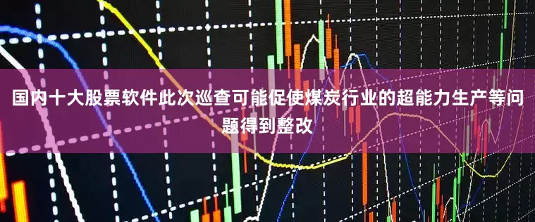 国内十大股票软件此次巡查可能促使煤炭行业的超能力生产等问题得到整改