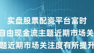 实盘股票配资平台富时中国A股自由现金流主题近期市场关注度有所提升