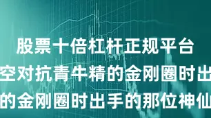 股票十倍杠杆正规平台帮助孙悟空对抗青牛精的金刚圈时出手的那位神仙