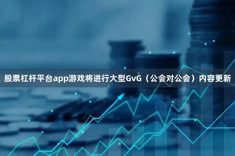 股票杠杆平台app游戏将进行大型GvG（公会对公会）内容更新